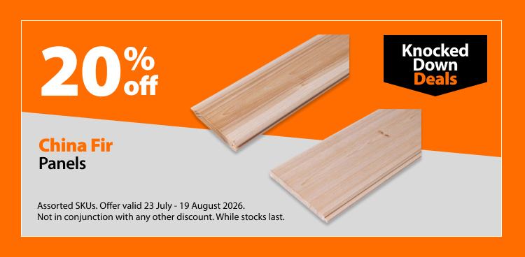 China Fir Panels, 20% off. Knocked Down Deals offer valid 23 July – 19 August 2026. Assorted SKUs. Not in conjunction with any other discount. While stocks last.