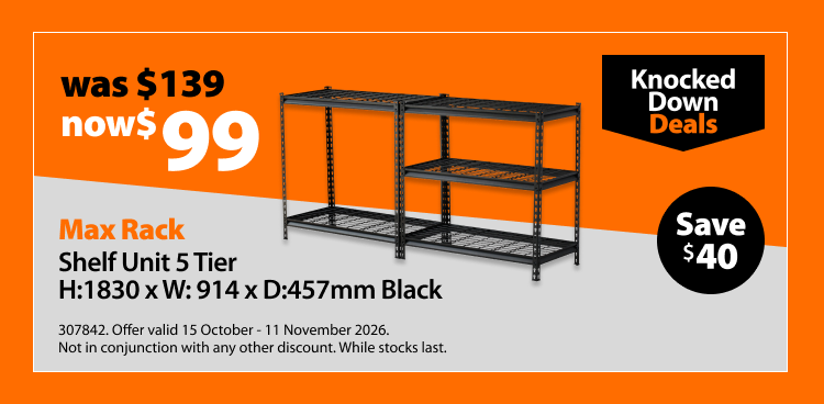 Max Rack Shelf Unit 5 Tier H: 1830 x W: 914 x D: 457mm Black, was $139 now $99. Knocked Down Deals offer valid 15 October - 11 November 2026. Not in conjunction with any other discount. While stocks last.
