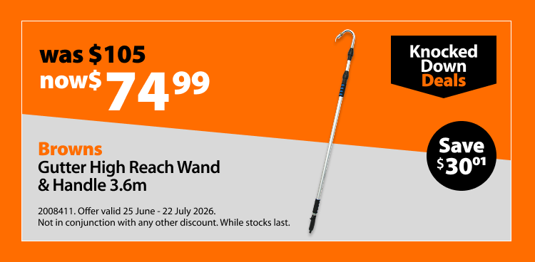 Browns Gutter High Reach Wand & Handle 3.6m, was $105 now $74.99, save $30.01. Knocked Down Deals offer valid 25 June – 22 July 2026. Not in conjunction with any other discount. While stocks last.